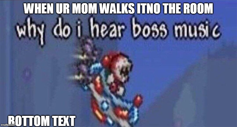 my mom be like | WHEN UR MOM WALKS ITNO THE ROOM; BOTTOM TEXT | image tagged in why do i hear boss music | made w/ Imgflip meme maker