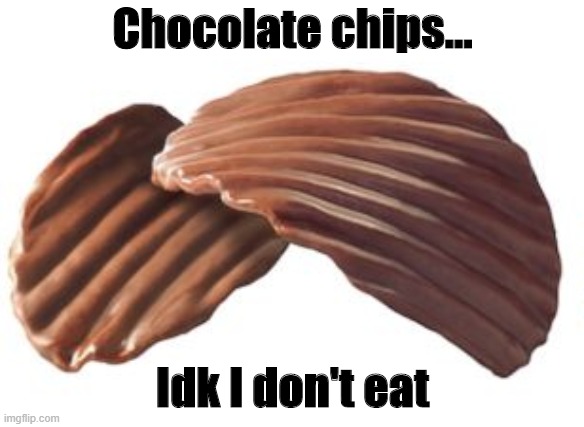 Chocolate chips | Chocolate chips... Idk I don't eat | image tagged in lmao,funny memes,funny meme | made w/ Imgflip meme maker