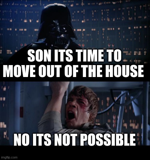 Star Wars No | SON ITS TIME TO MOVE OUT OF THE HOUSE; NO ITS NOT POSSIBLE | image tagged in memes,star wars no | made w/ Imgflip meme maker