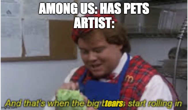 And that’s when the big bucks start rolling in | AMONG US: HAS PETS
ARTIST:; tears | image tagged in and that s when the big bucks start rolling in | made w/ Imgflip meme maker