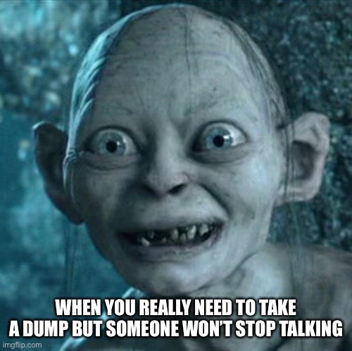 For real | WHEN YOU REALLY NEED TO TAKE A DUMP BUT SOMEONE WON’T STOP TALKING | image tagged in memes,gollum | made w/ Imgflip meme maker