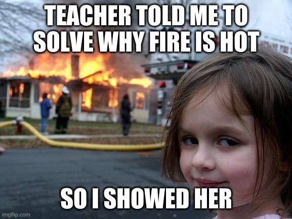 Disaster Girl | TEACHER TOLD ME TO SOLVE WHY FIRE IS HOT; SO I SHOWED HER | image tagged in memes,disaster girl | made w/ Imgflip meme maker