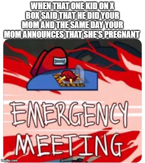 Emergency Meeting Among Us | WHEN THAT ONE KID ON X BOX SAID THAT HE DID YOUR MOM AND THE SAME DAY YOUR MOM ANNOUNCES THAT SHE'S PREGNANT | image tagged in emergency meeting among us | made w/ Imgflip meme maker