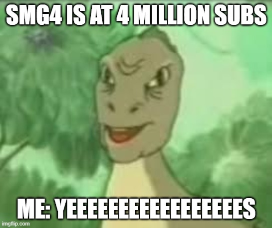 YEEEE | SMG4 IS AT 4 MILLION SUBS; ME: YEEEEEEEEEEEEEEEEES | image tagged in yeeee | made w/ Imgflip meme maker