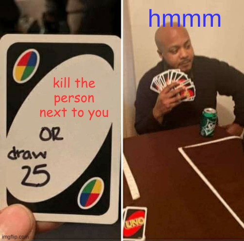 UNO Draw 25 Cards | hmmm; kill the person next to you | image tagged in memes,uno draw 25 cards | made w/ Imgflip meme maker