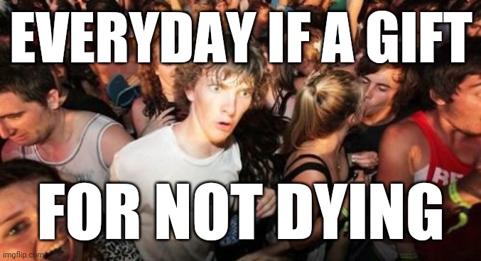 Sudden Clarity Clarence Meme | EVERYDAY IF A GIFT FOR NOT DYING | image tagged in memes,sudden clarity clarence | made w/ Imgflip meme maker