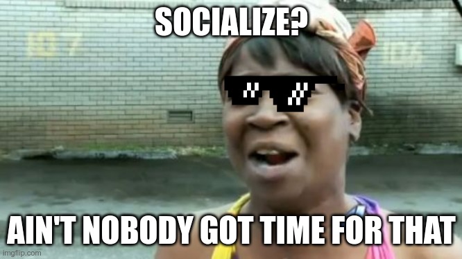 Ain't Nobody Got Time For That Meme | SOCIALIZE? AIN'T NOBODY GOT TIME FOR THAT | image tagged in memes,ain't nobody got time for that | made w/ Imgflip meme maker