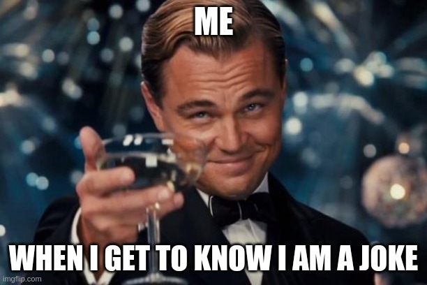 Leonardo Dicaprio Cheers Meme | ME; WHEN I GET TO KNOW I AM A JOKE | image tagged in memes,leonardo dicaprio cheers | made w/ Imgflip meme maker