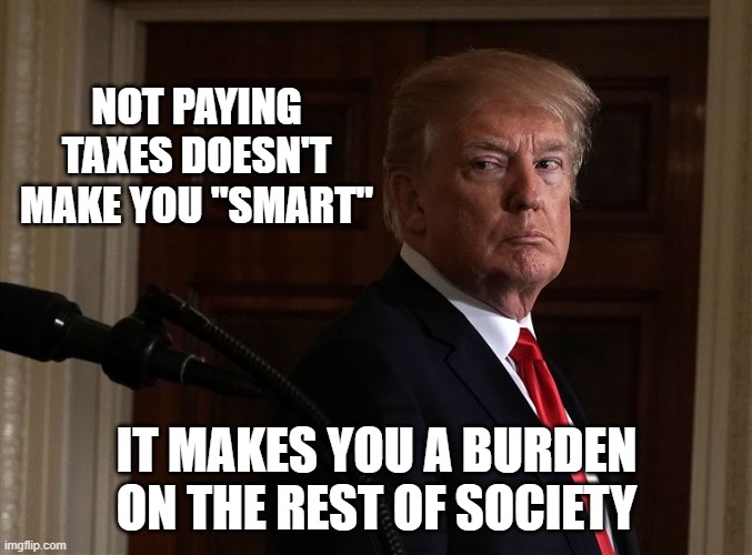 NOT PAYING TAXES DOESN'T MAKE YOU "SMART"; IT MAKES YOU A BURDEN ON THE REST OF SOCIETY | image tagged in trump,taxes | made w/ Imgflip meme maker