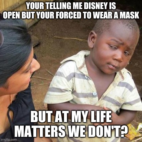 Third World Skeptical Kid Meme | YOUR TELLING ME DISNEY IS OPEN BUT YOUR FORCED TO WEAR A MASK; BUT AT MY LIFE MATTERS WE DON'T? | image tagged in memes,third world skeptical kid | made w/ Imgflip meme maker