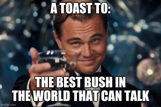 Leonardo Dicaprio Cheers Meme | A TOAST TO:; THE BEST BUSH IN THE WORLD THAT CAN TALK | image tagged in memes,leonardo dicaprio cheers | made w/ Imgflip meme maker