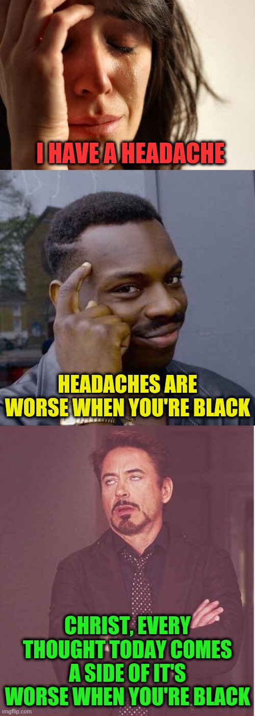 Saturation Does Not Increase Support | I HAVE A HEADACHE; HEADACHES ARE WORSE WHEN YOU'RE BLACK; CHRIST, EVERY THOUGHT TODAY COMES A SIDE OF IT'S WORSE WHEN YOU'RE BLACK | image tagged in memes,first world problems,face you make robert downey jr,thinking black guy | made w/ Imgflip meme maker