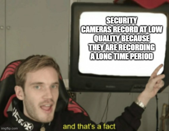 hi | SECURITY CAMERAS RECORD AT LOW QUALITY BECAUSE THEY ARE RECORDING A LONG TIME PERIOD | image tagged in and that's a fact | made w/ Imgflip meme maker