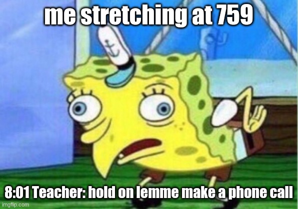 Mocking Spongebob | me stretching at 759; 8:01 Teacher: hold on lemme make a phone call | image tagged in memes,mocking spongebob | made w/ Imgflip meme maker