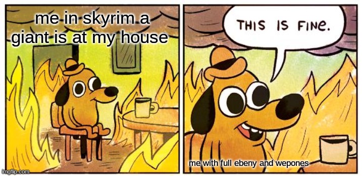 This Is Fine | me in skyrim a giant is at my house; me with full ebeny and wepones | image tagged in memes,this is fine | made w/ Imgflip meme maker