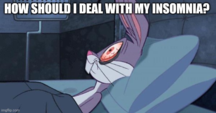 Bugs Insomnia | HOW SHOULD I DEAL WITH MY INSOMNIA? | image tagged in bugs insomnia | made w/ Imgflip meme maker