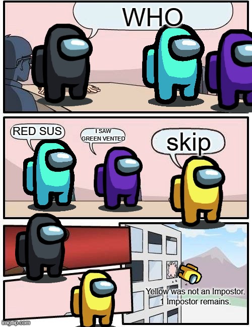 Among us meme | WHO; RED SUS; I SAW GREEN VENTED; skip; Yellow was not an Impostor.
1 Impostor remains. | image tagged in memes,boardroom meeting suggestion,among us | made w/ Imgflip meme maker