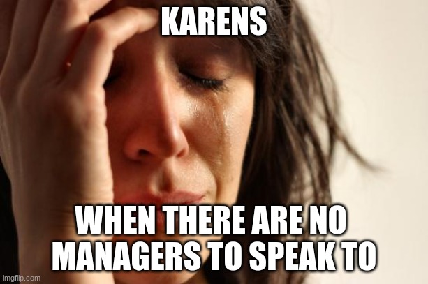 Just another Karen meme | KARENS; WHEN THERE ARE NO 
MANAGERS TO SPEAK TO | image tagged in memes,first world problems | made w/ Imgflip meme maker