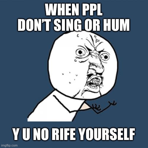 Y U No Meme | WHEN PPL DON’T SING OR HUM; Y U NO RIFE YOURSELF | image tagged in memes,y u no | made w/ Imgflip meme maker