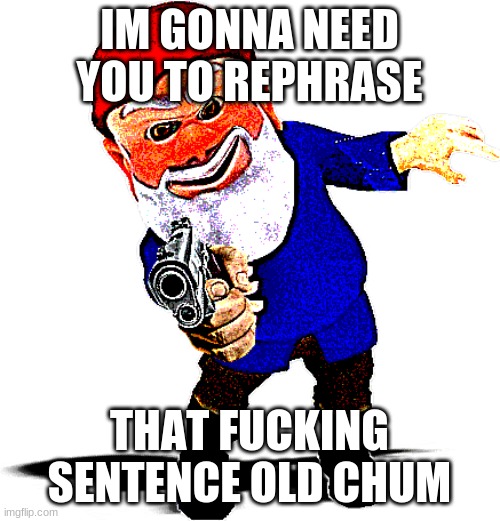 IM GONNA NEED YOU TO REPHRASE THAT FUCKING SENTENCE OLD CHUM | made w/ Imgflip meme maker