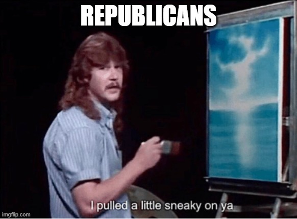 I pulled a little sneaky on ya | REPUBLICANS | image tagged in i pulled a little sneaky on ya | made w/ Imgflip meme maker