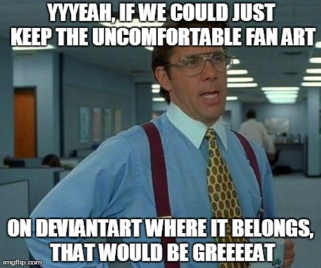 YYYEAH, IF WE COULD JUST KEEP THE UNCOMFORTABLE FAN ART ON DEVIANTART WHERE IT BELONGS, THAT WOULD BE GREEEEAT | image tagged in memes,that would be great | made w/ Imgflip meme maker