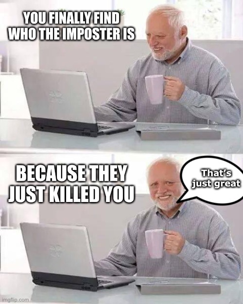 Hide the Pain Harold Meme | YOU FINALLY FIND WHO THE IMPOSTER IS; That’s just great; BECAUSE THEY JUST KILLED YOU | image tagged in memes,hide the pain harold | made w/ Imgflip meme maker