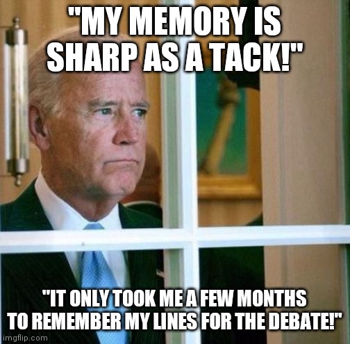 After MONTHS of making fun of Hiding Biden, he is finally going to debate Trump? I guess someone leaked him the questions? | "MY MEMORY IS SHARP AS A TACK!"; "IT ONLY TOOK ME A FEW MONTHS TO REMEMBER MY LINES FOR THE DEBATE!" | image tagged in sad joe biden,presidential debate | made w/ Imgflip meme maker