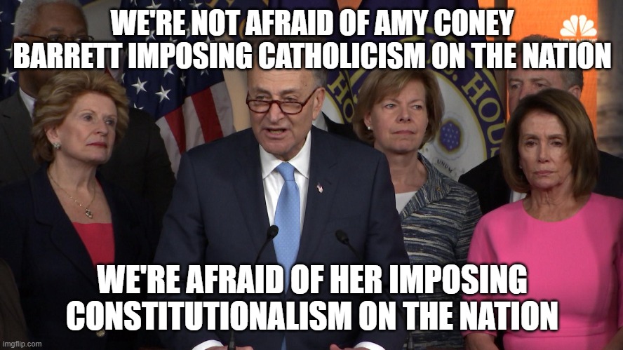 Democrat congressmen | WE'RE NOT AFRAID OF AMY CONEY BARRETT IMPOSING CATHOLICISM ON THE NATION; WE'RE AFRAID OF HER IMPOSING CONSTITUTIONALISM ON THE NATION | image tagged in democrat congressmen | made w/ Imgflip meme maker