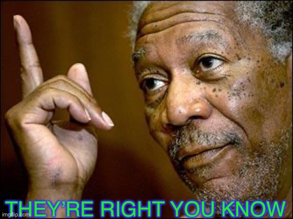 This Morgan Freeman | THEY’RE RIGHT YOU KNOW | image tagged in this morgan freeman | made w/ Imgflip meme maker