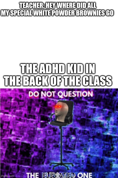 TEACHER: HEY WHERE DID ALL MY SPECIAL WHITE POWDER BROWNIES GO; THE ADHD KID IN THE BACK OF THE CLASS | image tagged in blank white template,do not question the elevated one | made w/ Imgflip meme maker