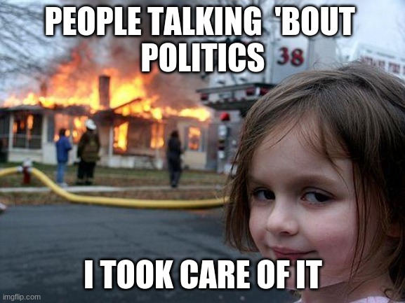 Disaster Girl | PEOPLE TALKING  'BOUT 
POLITICS; I TOOK CARE OF IT | image tagged in memes,disaster girl | made w/ Imgflip meme maker