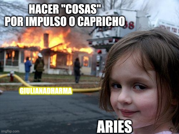 Aries | HACER "COSAS" POR IMPULSO O CAPRICHO; GIULIANADHARMA; ARIES | image tagged in memes,disaster girl | made w/ Imgflip meme maker