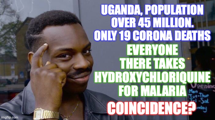 Coincidence? I think not... | UGANDA, POPULATION OVER 45 MILLION. ONLY 19 CORONA DEATHS; EVERYONE THERE TAKES HYDROXYCHLORIQUINE FOR MALARIA; COINCIDENCE? | image tagged in memes,roll safe think about it,uganda,covid,hydroxychloriquine,malaria drug | made w/ Imgflip meme maker