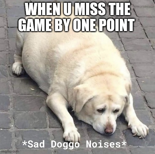 Sad Doggo Noises | WHEN U MISS THE GAME BY ONE POINT | image tagged in sad doggo noises | made w/ Imgflip meme maker
