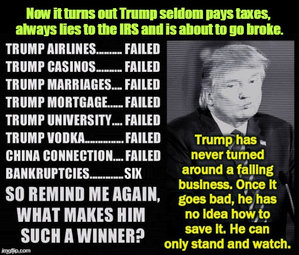 Tired of winning yet? | Now it turns out Trump seldom pays taxes, 
always lies to the IRS and is about to go broke. | image tagged in trump the worst businessman in the world,trump,failure,loser,incompetence | made w/ Imgflip meme maker