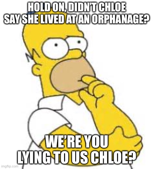 Homer Simpson Hmmmm | HOLD ON, DIDN’T CHLOE SAY SHE LIVED AT AN ORPHANAGE? WE’RE YOU LYING TO US CHLOE? | image tagged in homer simpson hmmmm | made w/ Imgflip meme maker