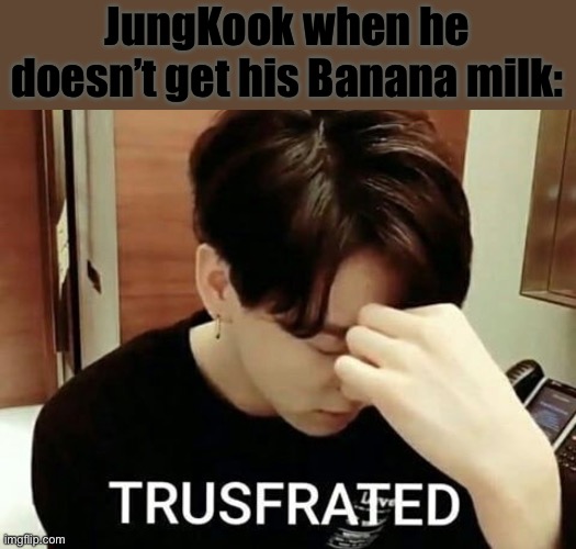 JungKook when he doesn’t get his Banana milk: | made w/ Imgflip meme maker