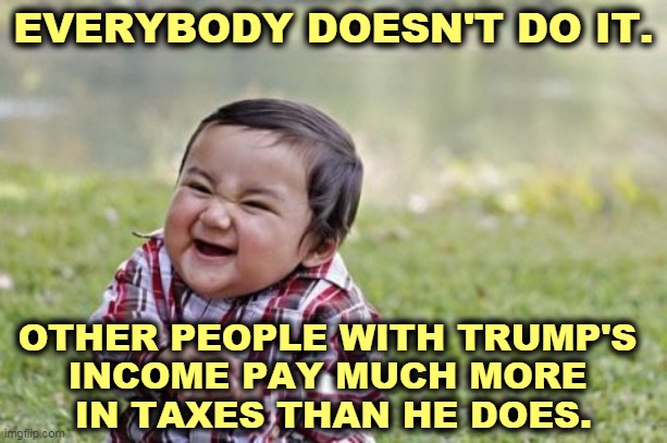 Trump's not smart, just greedy. | EVERYBODY DOESN'T DO IT. OTHER PEOPLE WITH TRUMP'S 
INCOME PAY MUCH MORE 
IN TAXES THAN HE DOES. | image tagged in memes,evil toddler,trump,greedy,dishonest,criminal | made w/ Imgflip meme maker