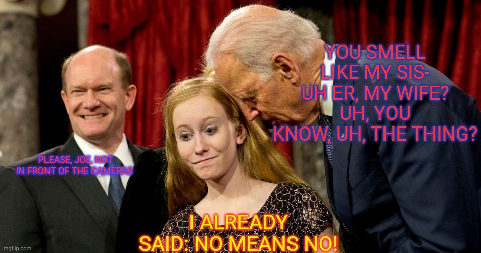 Creepy Joe 2020 | YOU SMELL LIKE MY SIS- UH ER, MY WIFE? UH, YOU KNOW, UH, THE THING? PLEASE, JOE, NOT IN FRONT OF THE CAMERAS; I ALREADY SAID: NO MEANS NO! | image tagged in creepy joe biden,hair,sniff,joe biden,2020 | made w/ Imgflip meme maker