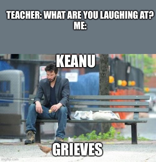 Keanu Grieves | TEACHER: WHAT ARE YOU LAUGHING AT?



ME:; KEANU; GRIEVES | image tagged in memes,sad keanu,keanu reeves | made w/ Imgflip meme maker