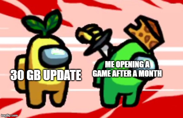 Among Us Stab | ME OPENING A GAME AFTER A MONTH; 30 GB UPDATE | image tagged in among us stab | made w/ Imgflip meme maker