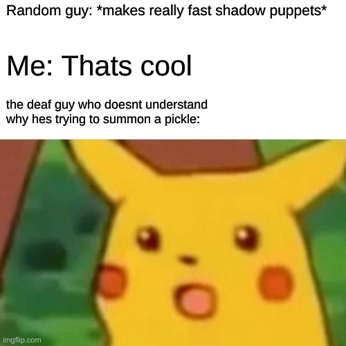 p i c k l e | Random guy: *makes really fast shadow puppets*; Me: Thats cool; the deaf guy who doesnt understand 
why hes trying to summon a pickle: | image tagged in memes,surprised pikachu | made w/ Imgflip meme maker