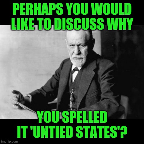 Sigmund Freud Sorry but | PERHAPS YOU WOULD LIKE TO DISCUSS WHY YOU SPELLED IT 'UNTIED STATES'? | image tagged in sigmund freud sorry but | made w/ Imgflip meme maker