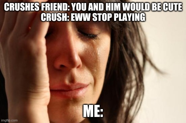 First World Problems Meme | CRUSHES FRIEND: YOU AND HIM WOULD BE CUTE
CRUSH: EWW STOP PLAYING; ME: | image tagged in memes,first world problems | made w/ Imgflip meme maker