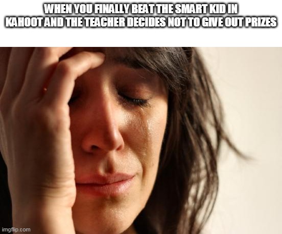 First World Problems | WHEN YOU FINALLY BEAT THE SMART KID IN KAHOOT AND THE TEACHER DECIDES NOT TO GIVE OUT PRIZES | image tagged in memes,first world problems | made w/ Imgflip meme maker