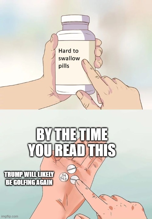 Golfer in Chief | BY THE TIME YOU READ THIS; TRUMP WILL LIKELY BE GOLFING AGAIN | image tagged in memes,hard to swallow pills,donald trump,golf,election 2020 | made w/ Imgflip meme maker