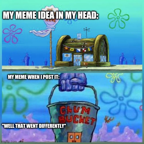 ugh | MY MEME IDEA IN MY HEAD:; MY MEME WHEN I POST IT:




   







 
 
 
 
 
 
 "WELL THAT WENT DIFFERENTLY" | image tagged in memes,krusty krab vs chum bucket | made w/ Imgflip meme maker