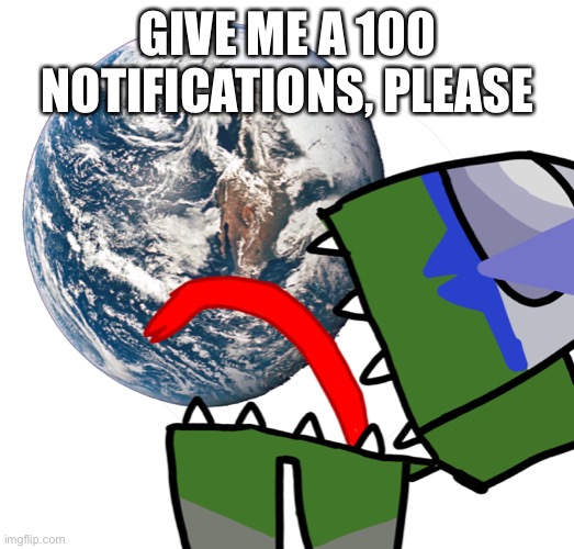 Or more idk | GIVE ME A 100 NOTIFICATIONS, PLEASE | made w/ Imgflip meme maker