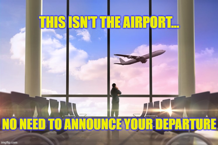 This Isn't The Airport, No Need to Announce Your Departure | THIS ISN'T THE AIRPORT... NO NEED TO ANNOUNCE YOUR DEPARTURE | image tagged in just go,nobody cares,leave already,memes,don't let the door hit you in the ass,bye bye | made w/ Imgflip meme maker